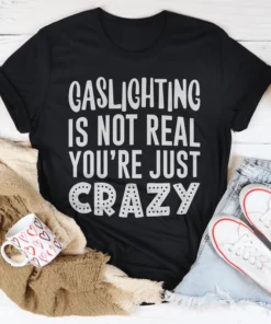 Gaslighting Is Not Real You're Just Crazy Tee