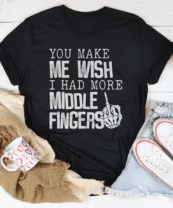 You Make Me Wish I Had More Middle Fingers Tee